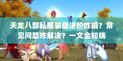 天龙八部私服装备进阶咋搞？常见问题咋解决？一文全知晓