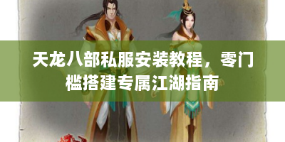 天龙八部私服安装教程，零门槛搭建专属江湖指南