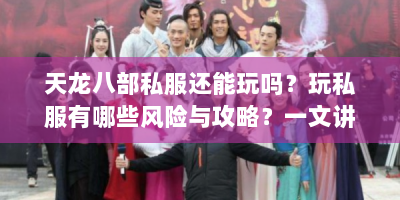 天龙八部私服还能玩吗？玩私服有哪些风险与攻略？一文讲清