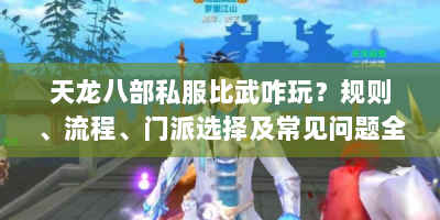 天龙八部私服比武咋玩？规则、流程、门派选择及常见问题全解析