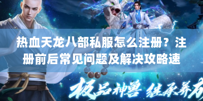 热血天龙八部私服怎么注册？注册前后常见问题及解决攻略速看