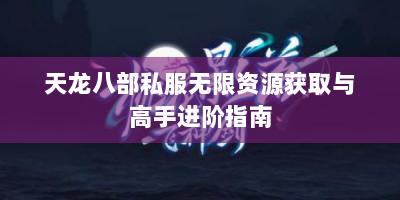 天龙八部私服无限资源获取与高手进阶指南