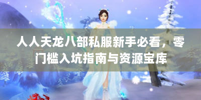 人人天龙八部私服新手必看，零门槛入坑指南与资源宝库