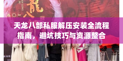 天龙八部私服解压安装全流程指南，避坑技巧与资源整合