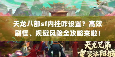 天龙八部sf内挂咋设置？高效刷怪、规避风险全攻略来啦！
