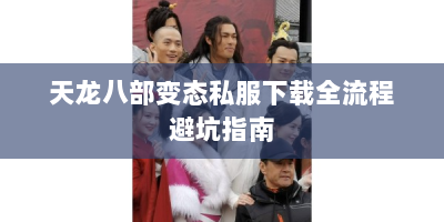 天龙八部变态私服下载全流程避坑指南