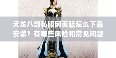 天龙八部私服网页版怎么下载安装？有哪些风险和常见问题？