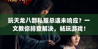 玩天龙八部私服总遇未响应？一文教你排查解决，畅玩游戏！