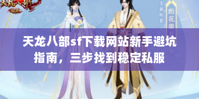 天龙八部sf下载网站新手避坑指南，三步找到稳定私服