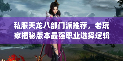 私服天龙八部门派推荐，老玩家揭秘版本最强职业选择逻辑