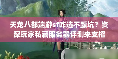 天龙八部端游sf咋选不踩坑？资深玩家私藏服务器评测来支招