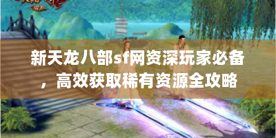 新天龙八部sf网资深玩家必备，高效获取稀有资源全攻略