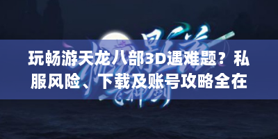 玩畅游天龙八部3D遇难题？私服风险、下载及账号攻略全在这！