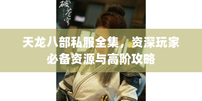 天龙八部私服全集，资深玩家必备资源与高阶攻略