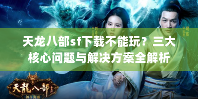 天龙八部sf下载不能玩？三大核心问题与解决方案全解析