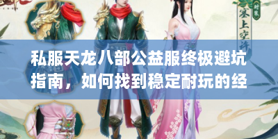 私服天龙八部公益服终极避坑指南，如何找到稳定耐玩的经典江湖