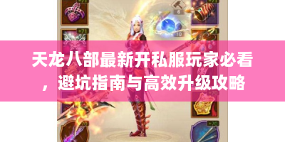天龙八部最新开私服玩家必看，避坑指南与高效升级攻略