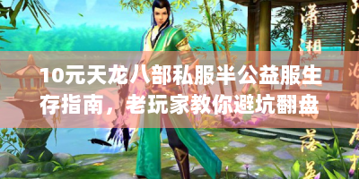 10元天龙八部私服半公益服生存指南，老玩家教你避坑翻盘