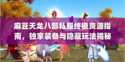 麻豆天龙八部私服终极资源指南，独家装备与隐藏玩法揭秘