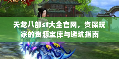 天龙八部sf大全官网，资深玩家的资源宝库与避坑指南