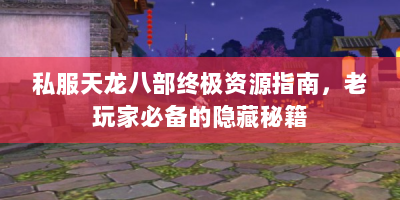 私服天龙八部终极资源指南，老玩家必备的隐藏秘籍