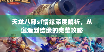 天龙八部sf情缘深度解析，从邂逅到结缘的完整攻略