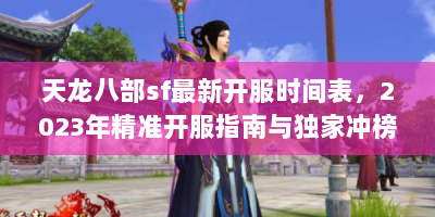 天龙八部sf最新开服时间表，2023年精准开服指南与独家冲榜攻略