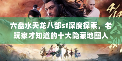 六盘水天龙八部sf深度探索，老玩家才知道的十大隐藏地图入口