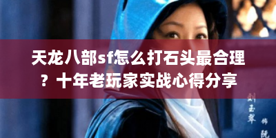 天龙八部sf怎么打石头最合理？十年老玩家实战心得分享