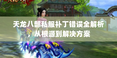 天龙八部私服补丁错误全解析，从根源到解决方案