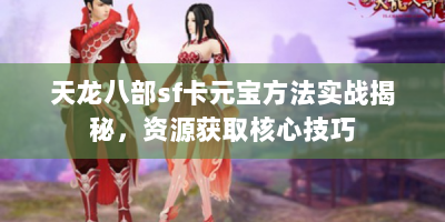 天龙八部sf卡元宝方法实战揭秘，资源获取核心技巧