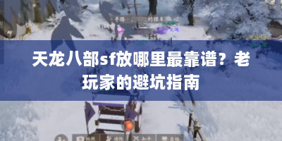天龙八部sf放哪里最靠谱？老玩家的避坑指南