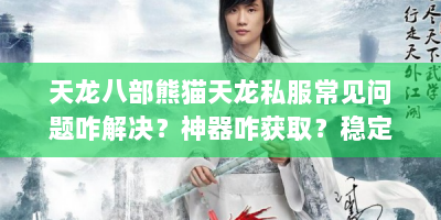 天龙八部熊猫天龙私服常见问题咋解决？神器咋获取？稳定服有哪些？
