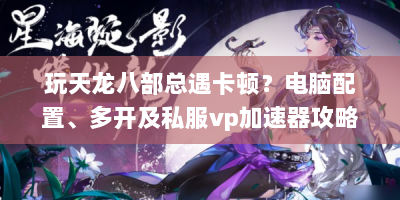 玩天龙八部总遇卡顿？电脑配置、多开及私服vp加速器攻略在此