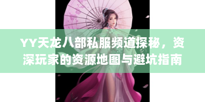 YY天龙八部私服频道探秘，资深玩家的资源地图与避坑指南