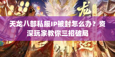 天龙八部私服IP被封怎么办？资深玩家教你三招破局