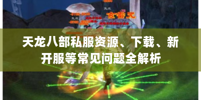 天龙八部私服资源、下载、新开服等常见问题全解析