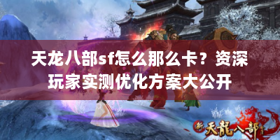 天龙八部sf怎么那么卡？资深玩家实测优化方案大公开