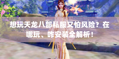 想玩天龙八部私服又怕风险？在哪玩、咋安装全解析！
