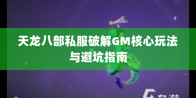 天龙八部私服破解GM核心玩法与避坑指南