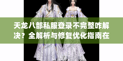 天龙八部私服登录不完整咋解决？全解析与修复优化指南在此！