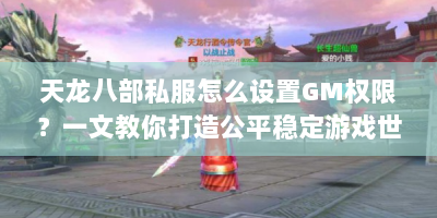 天龙八部私服怎么设置GM权限？一文教你打造公平稳定游戏世界