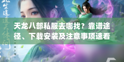 天龙八部私服去哪找？靠谱途径、下载安装及注意事项速看