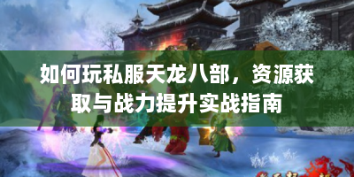 如何玩私服天龙八部，资源获取与战力提升实战指南