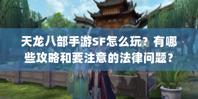 天龙八部手游SF怎么玩？有哪些攻略和要注意的法律问题？
