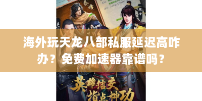 海外玩天龙八部私服延迟高咋办？免费加速器靠谱吗？