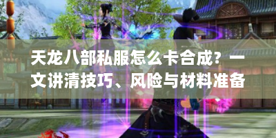 天龙八部私服怎么卡合成？一文讲清技巧、风险与材料准备！