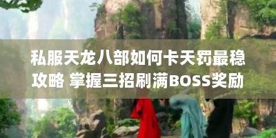私服天龙八部如何卡天罚最稳攻略 掌握三招刷满BOSS奖励