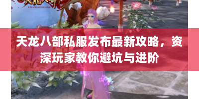 天龙八部私服发布最新攻略，资深玩家教你避坑与进阶