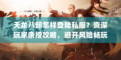 天龙八部怎样登陆私服？资深玩家亲授攻略，避开风险畅玩！